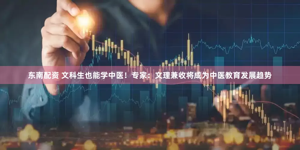 东南配资 文科生也能学中医！专家：文理兼收将成为中医教育发展趋势