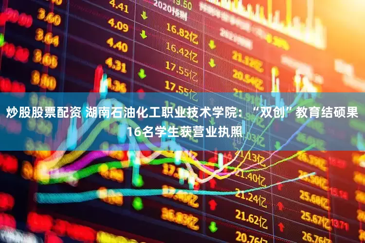 炒股股票配资 湖南石油化工职业技术学院：“双创”教育结硕果 16名学生获营业执照