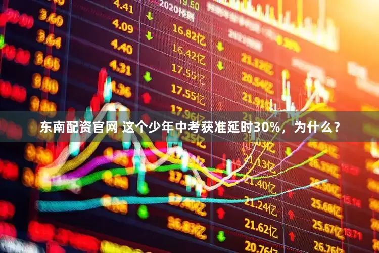 东南配资官网 这个少年中考获准延时30%，为什么？