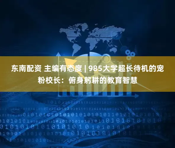 东南配资 主编有态度 | 985大学超长待机的宠粉校长：俯身躬耕的教育智慧