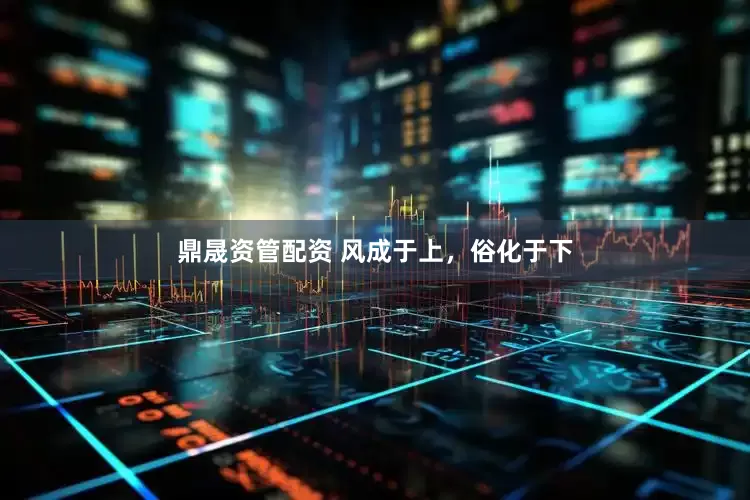 鼎晟资管配资 风成于上，俗化于下