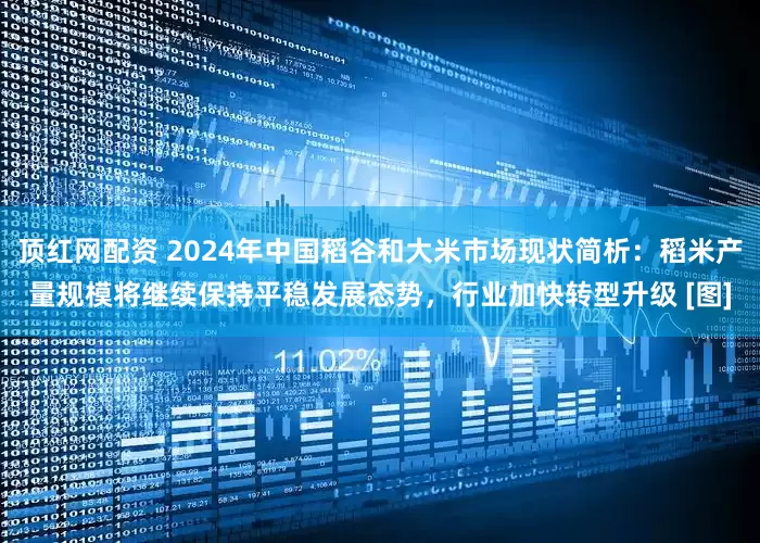 顶红网配资 2024年中国稻谷和大米市场现状简析：稻米产量规模将继续保持平稳发展态势，行业加快转型升级 [图]