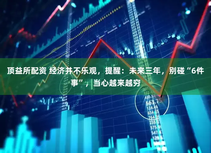 顶益所配资 经济并不乐观，提醒：未来三年，别碰“6件事”，当心越来越穷