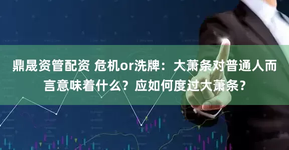 鼎晟资管配资 危机or洗牌：大萧条对普通人而言意味着什么？应如何度过大萧条？