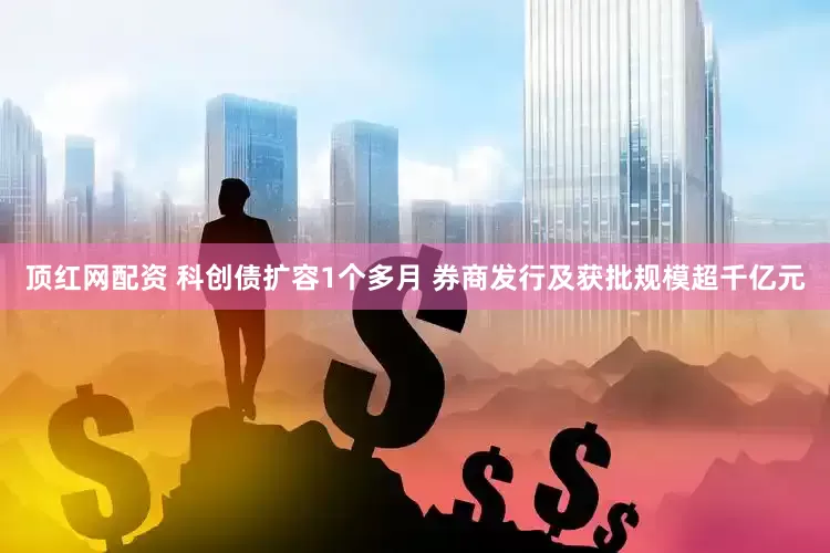 顶红网配资 科创债扩容1个多月 券商发行及获批规模超千亿元