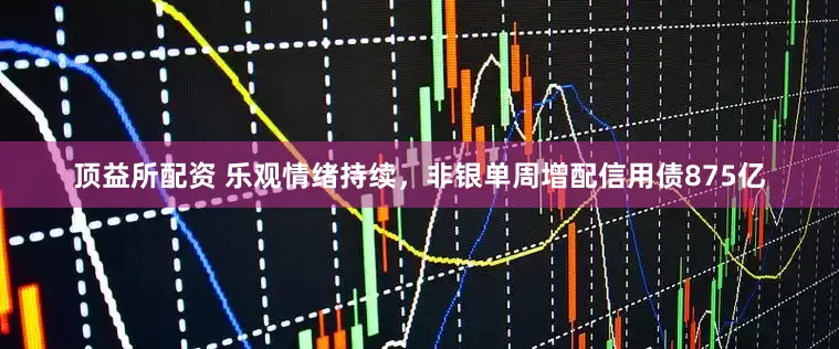 顶益所配资 乐观情绪持续，非银单周增配信用债875亿