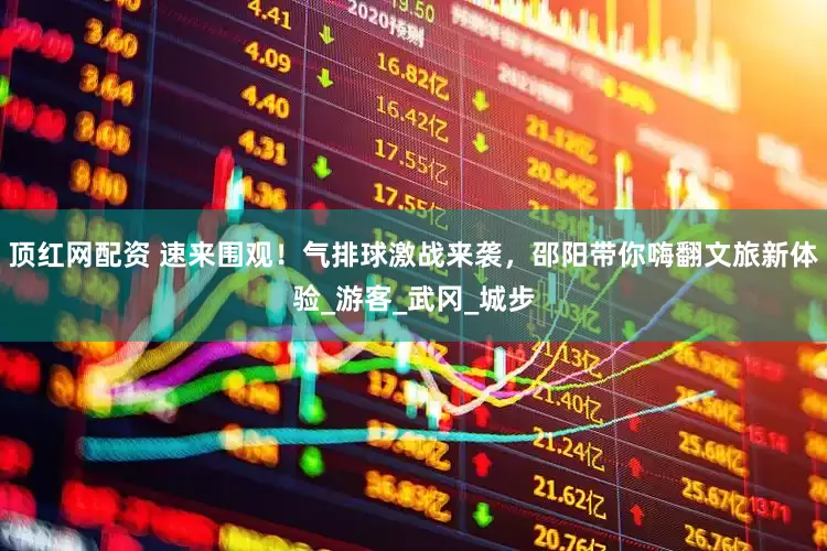 顶红网配资 速来围观！气排球激战来袭，邵阳带你嗨翻文旅新体验_游客_武冈_城步
