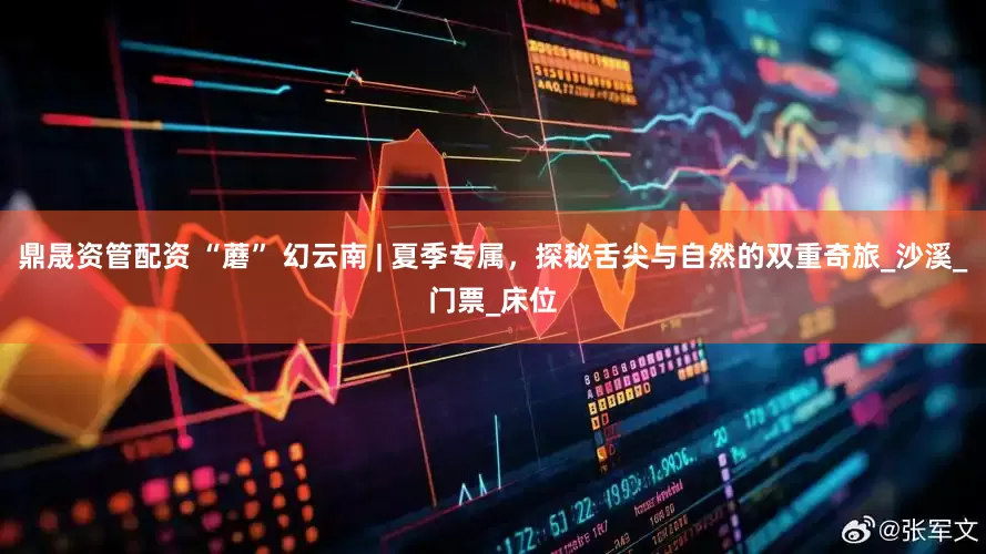 鼎晟资管配资 “蘑” 幻云南 | 夏季专属，探秘舌尖与自然的双重奇旅_沙溪_门票_床位