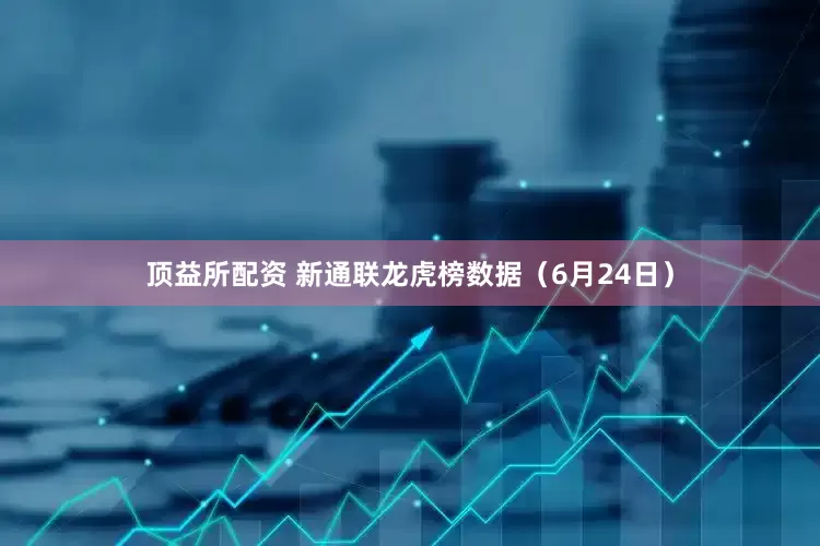 顶益所配资 新通联龙虎榜数据（6月24日）