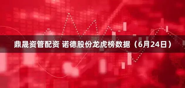 鼎晟资管配资 诺德股份龙虎榜数据（6月24日）