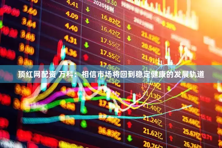 顶红网配资 万科：相信市场将回到稳定健康的发展轨道