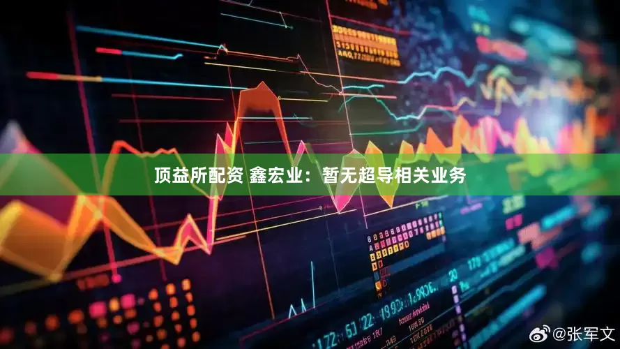 顶益所配资 鑫宏业：暂无超导相关业务