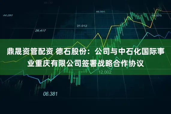 鼎晟资管配资 德石股份：公司与中石化国际事业重庆有限公司签署战略合作协议