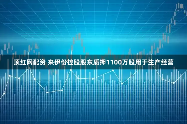 顶红网配资 来伊份控股股东质押1100万股用于生产经营