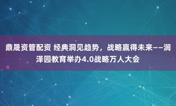 鼎晟资管配资 经典洞见趋势，战略赢得未来——润泽园教育举办4.0战略万人大会