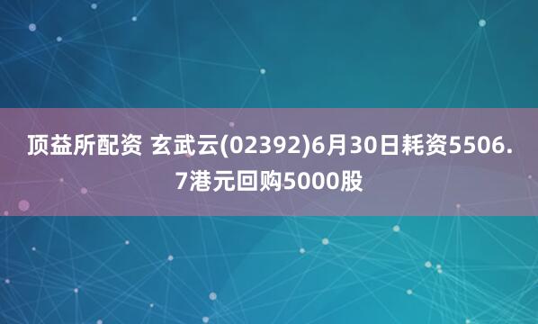 顶益所配资 玄武云(02392)6月30日耗资5506.7港元回购5000股