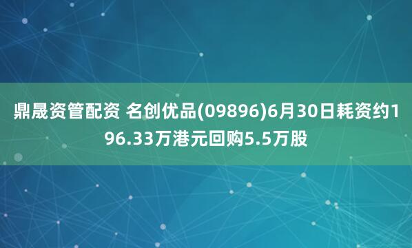鼎晟资管配资 名创优品(09896)6月30日耗资约196.33万港元回购5.5万股