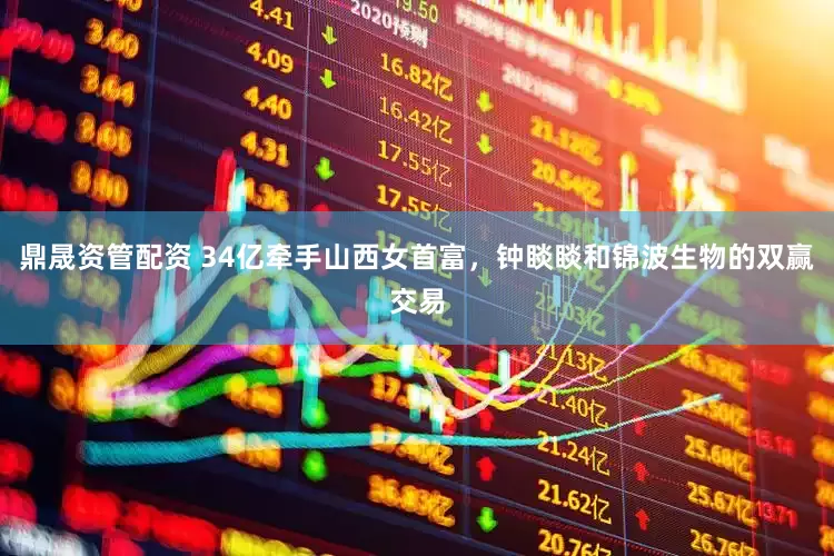 鼎晟资管配资 34亿牵手山西女首富，钟睒睒和锦波生物的双赢交易