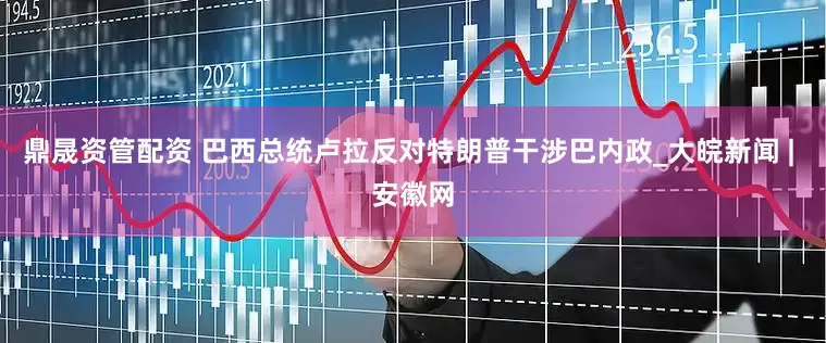 鼎晟资管配资 巴西总统卢拉反对特朗普干涉巴内政_大皖新闻 | 安徽网