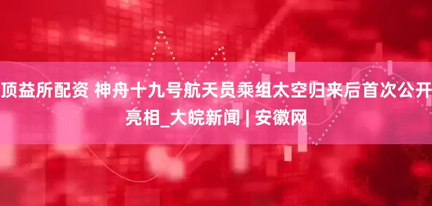 顶益所配资 神舟十九号航天员乘组太空归来后首次公开亮相_大皖新闻 | 安徽网