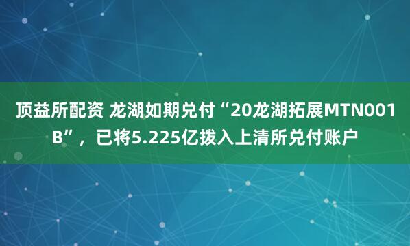 顶益所配资 龙湖如期兑付“20龙湖拓展MTN001B”，已将5.225亿拨入上清所兑付账户