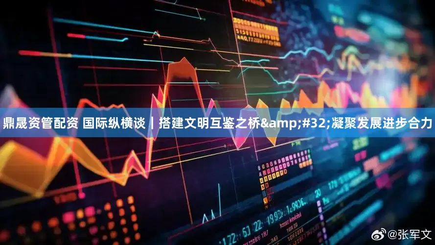 鼎晟资管配资 国际纵横谈｜搭建文明互鉴之桥&#32;凝聚发展进步合力