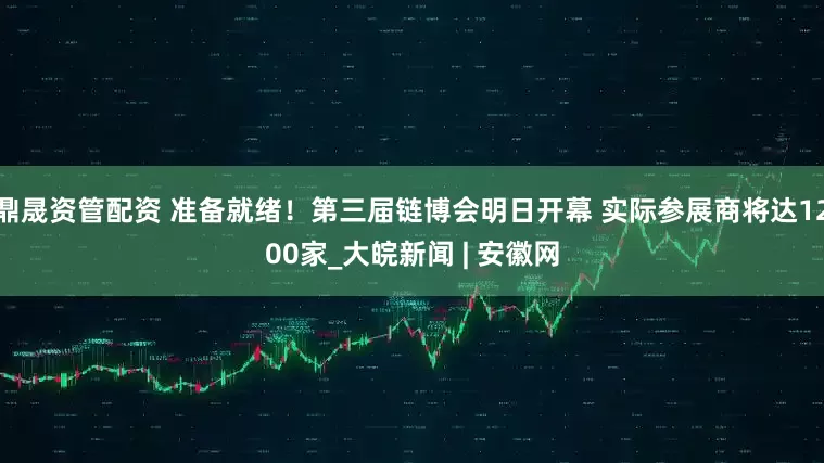 鼎晟资管配资 准备就绪！第三届链博会明日开幕 实际参展商将达1200家_大皖新闻 | 安徽网