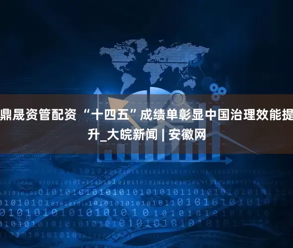 鼎晟资管配资 “十四五”成绩单彰显中国治理效能提升_大皖新闻 | 安徽网
