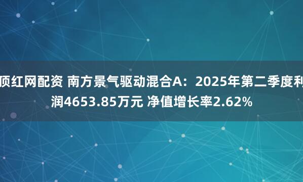 顶红网配资 南方景气驱动混合A：2025年第二季度利润4653.85万元 净值增长率2.62%