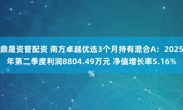 鼎晟资管配资 南方卓越优选3个月持有混合A：2025年第二季度利润8804.49万元 净值增长率5.16%