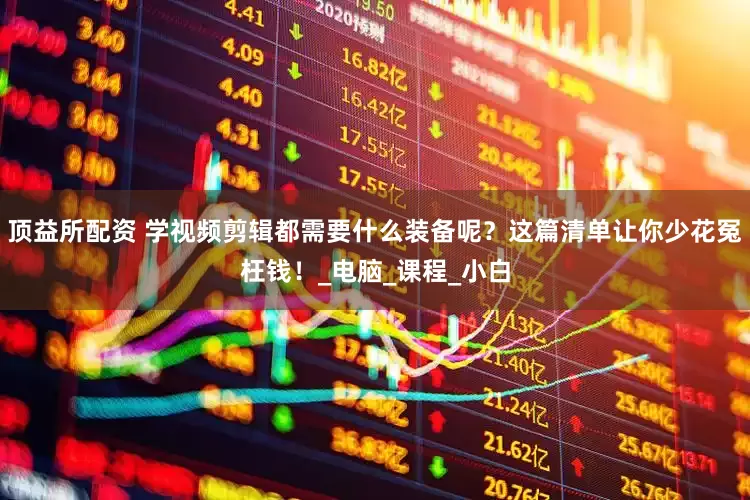 顶益所配资 学视频剪辑都需要什么装备呢？这篇清单让你少花冤枉钱！_电脑_课程_小白