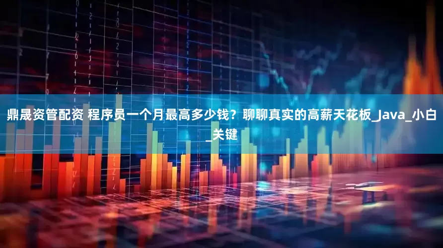 鼎晟资管配资 程序员一个月最高多少钱？聊聊真实的高薪天花板_Java_小白_关键