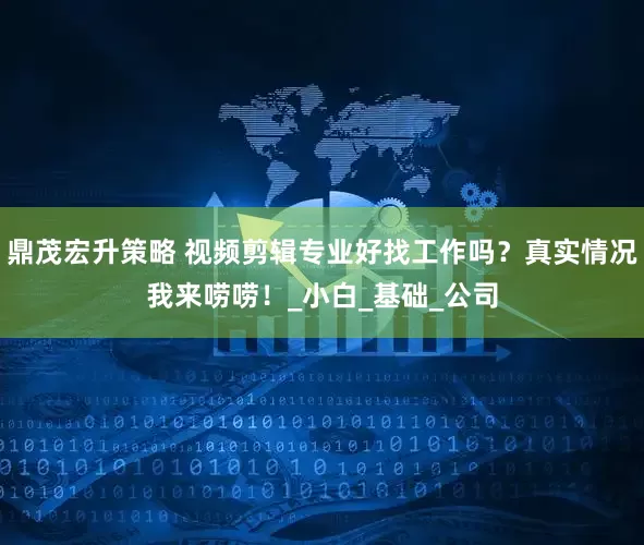 鼎茂宏升策略 视频剪辑专业好找工作吗？真实情况我来唠唠！_小白_基础_公司