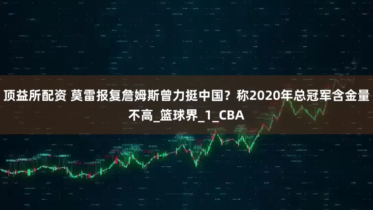 顶益所配资 莫雷报复詹姆斯曾力挺中国？称2020年总冠军含金量不高_篮球界_1_CBA