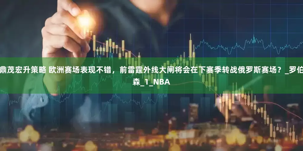 鼎茂宏升策略 欧洲赛场表现不错，前雷霆外线大闸将会在下赛季转战俄罗斯赛场？_罗伯森_1_NBA