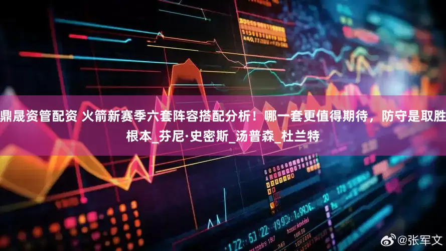 鼎晟资管配资 火箭新赛季六套阵容搭配分析！哪一套更值得期待，防守是取胜根本_芬尼·史密斯_汤普森_杜兰特